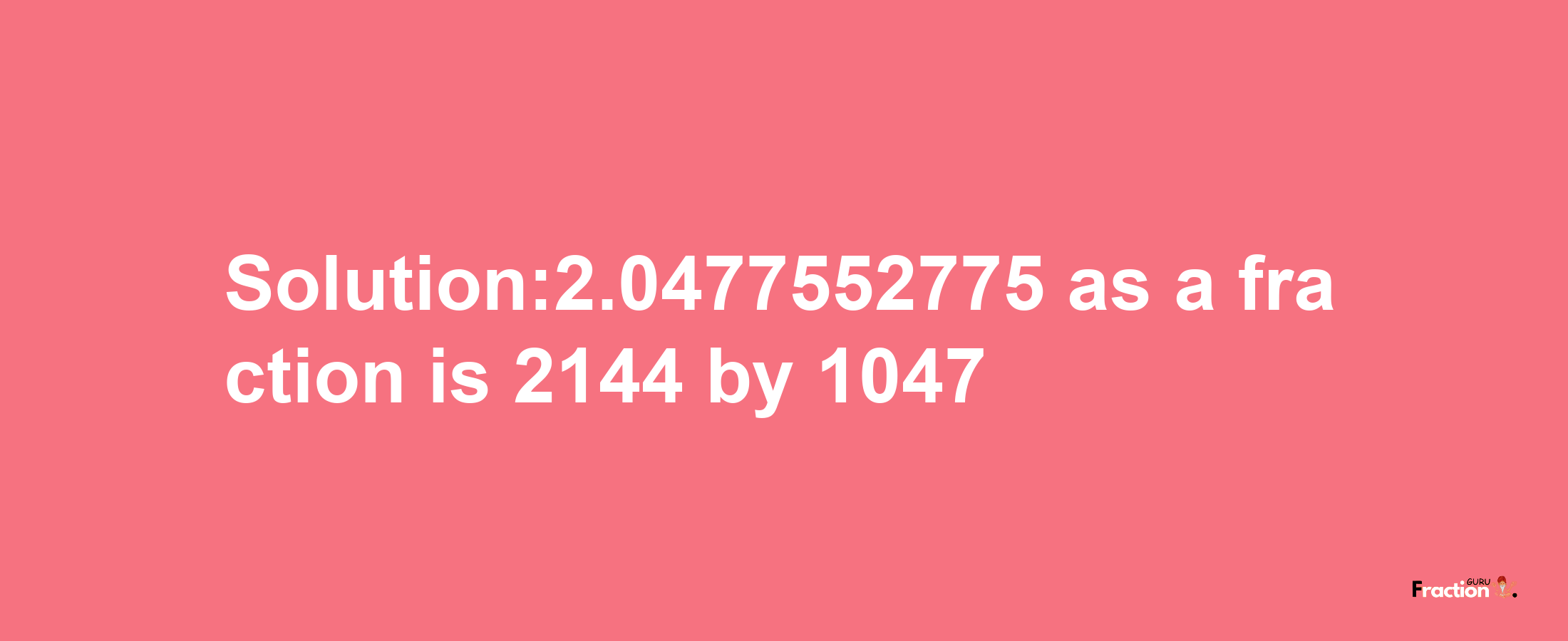 Solution:2.0477552775 as a fraction is 2144/1047