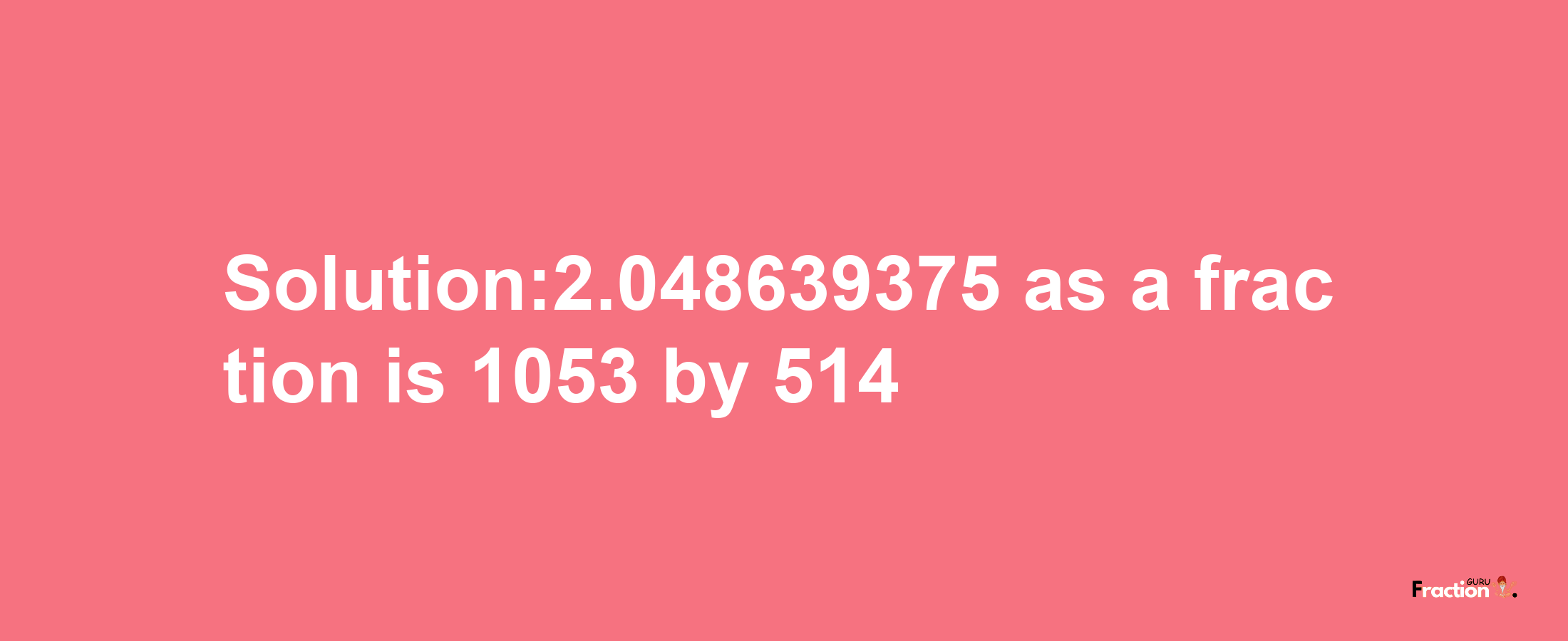 Solution:2.048639375 as a fraction is 1053/514