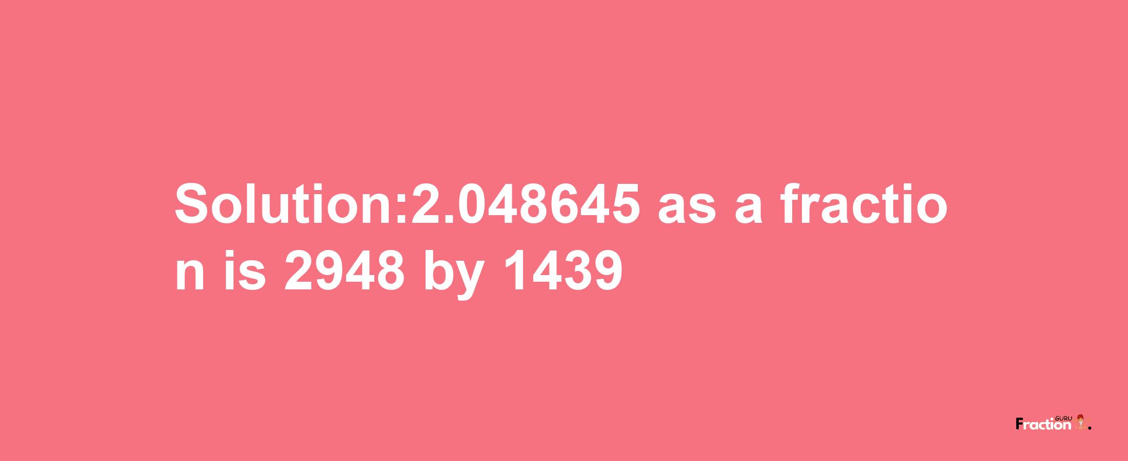 Solution:2.048645 as a fraction is 2948/1439