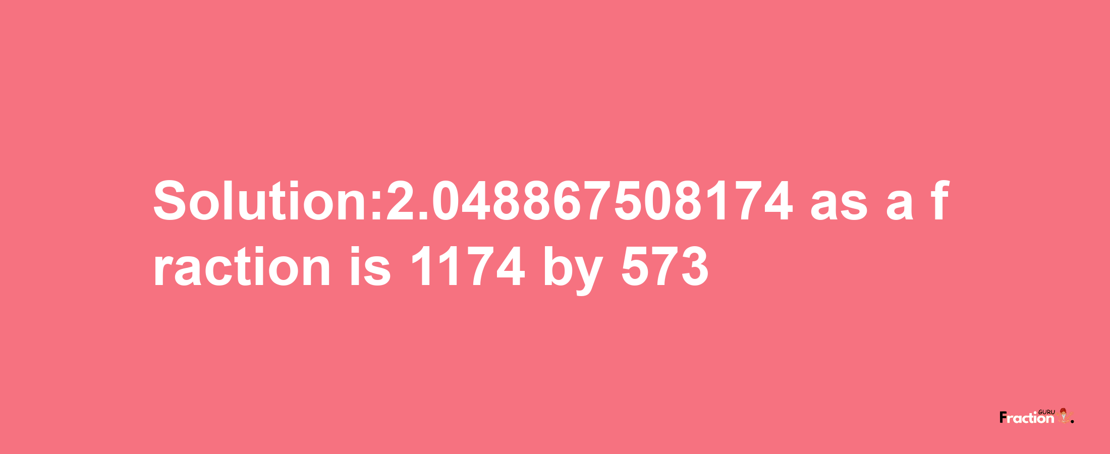 Solution:2.048867508174 as a fraction is 1174/573