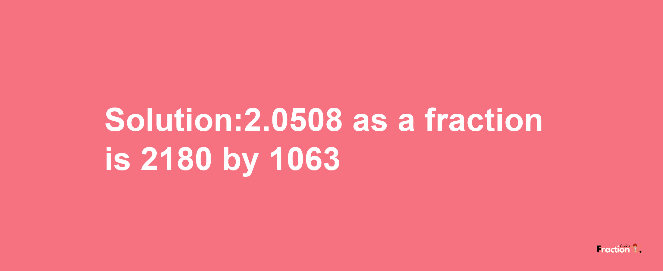 Solution:2.0508 as a fraction is 2180/1063