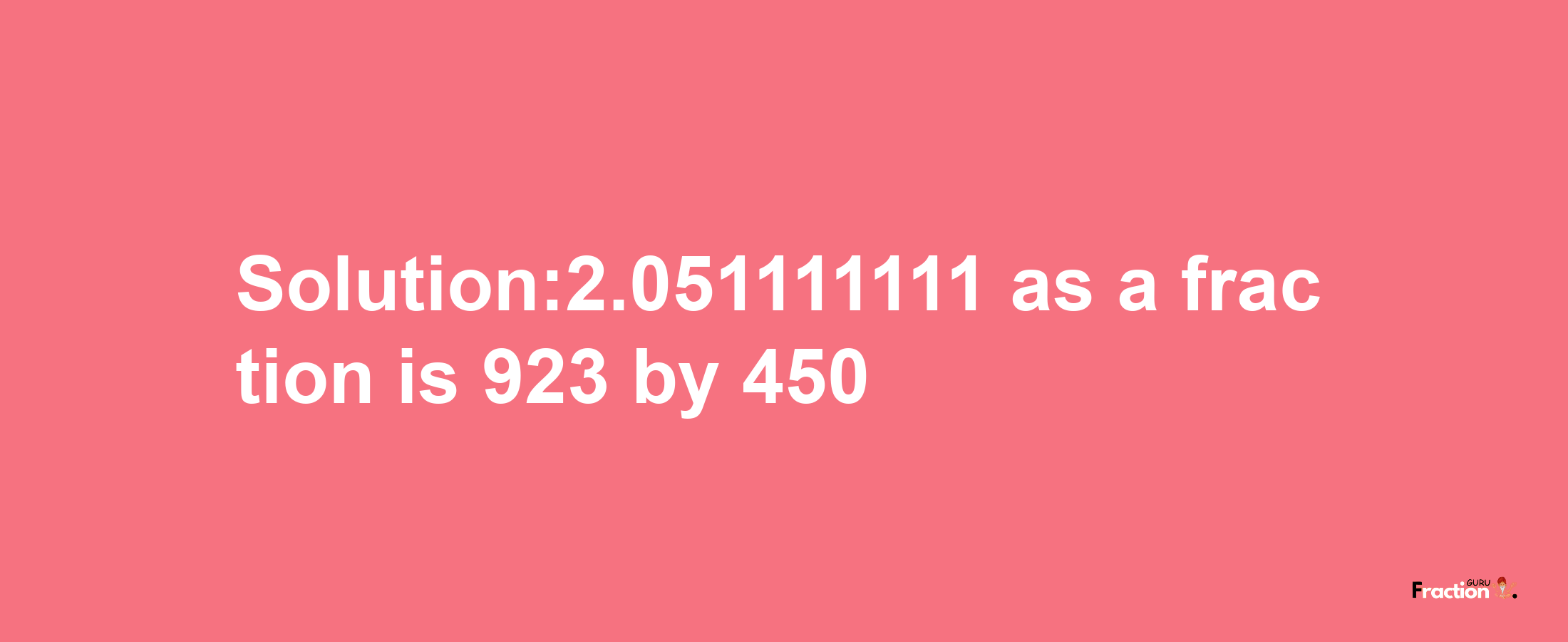 Solution:2.051111111 as a fraction is 923/450