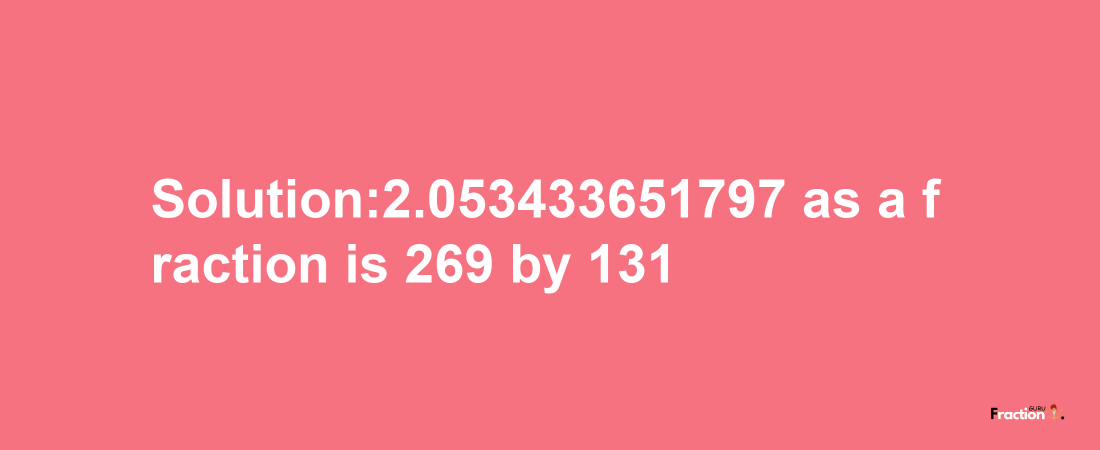 Solution:2.053433651797 as a fraction is 269/131