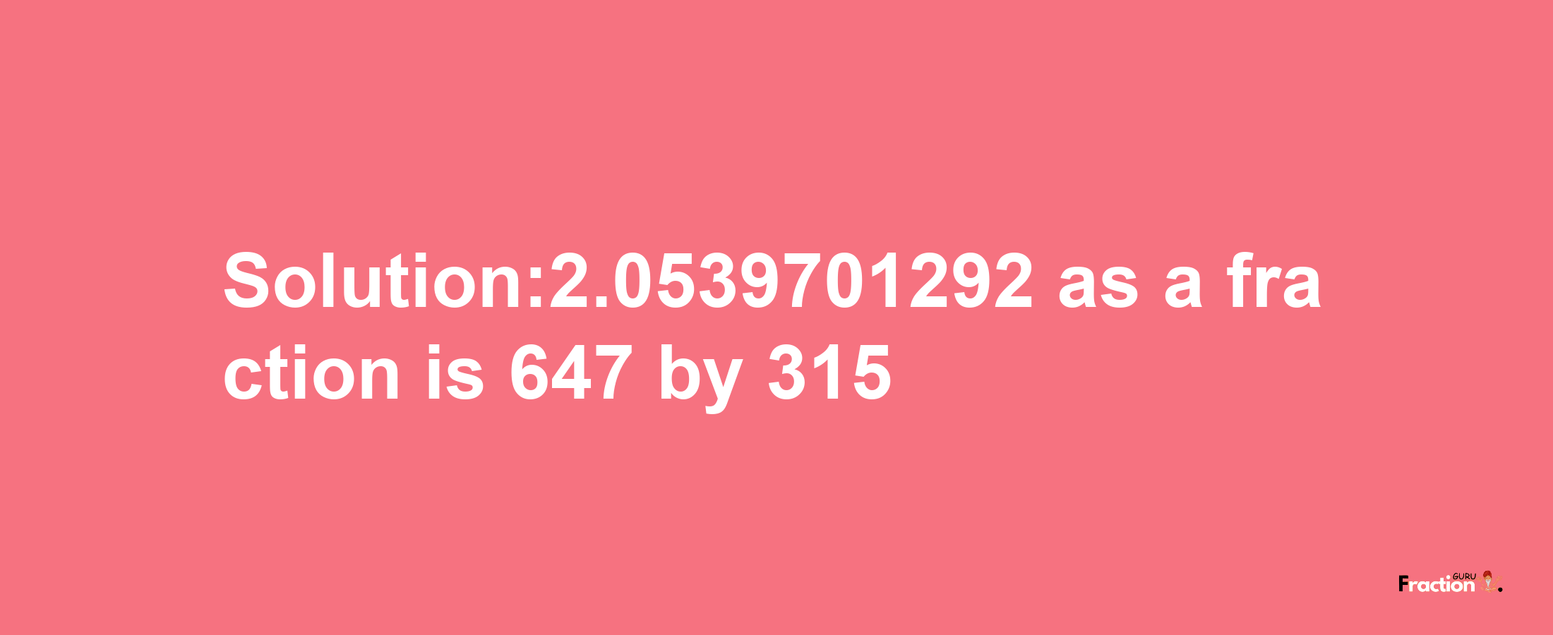 Solution:2.0539701292 as a fraction is 647/315