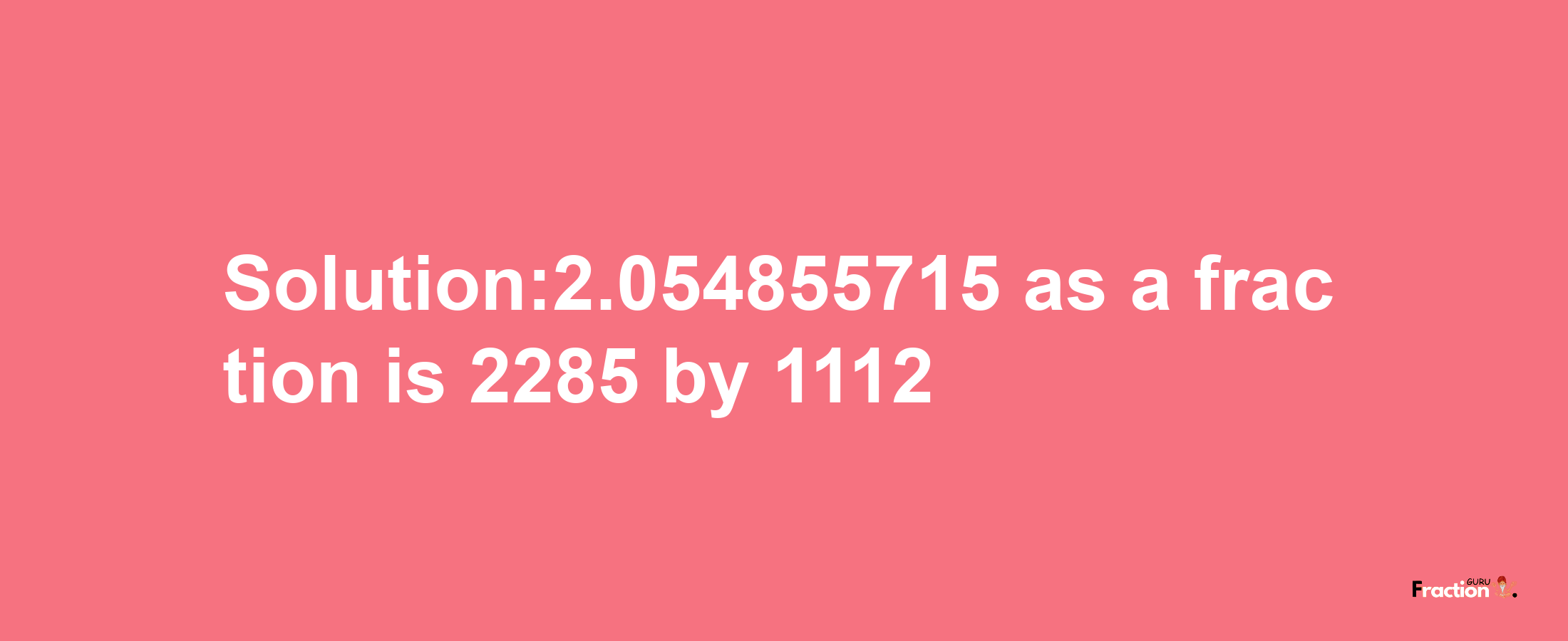 Solution:2.054855715 as a fraction is 2285/1112