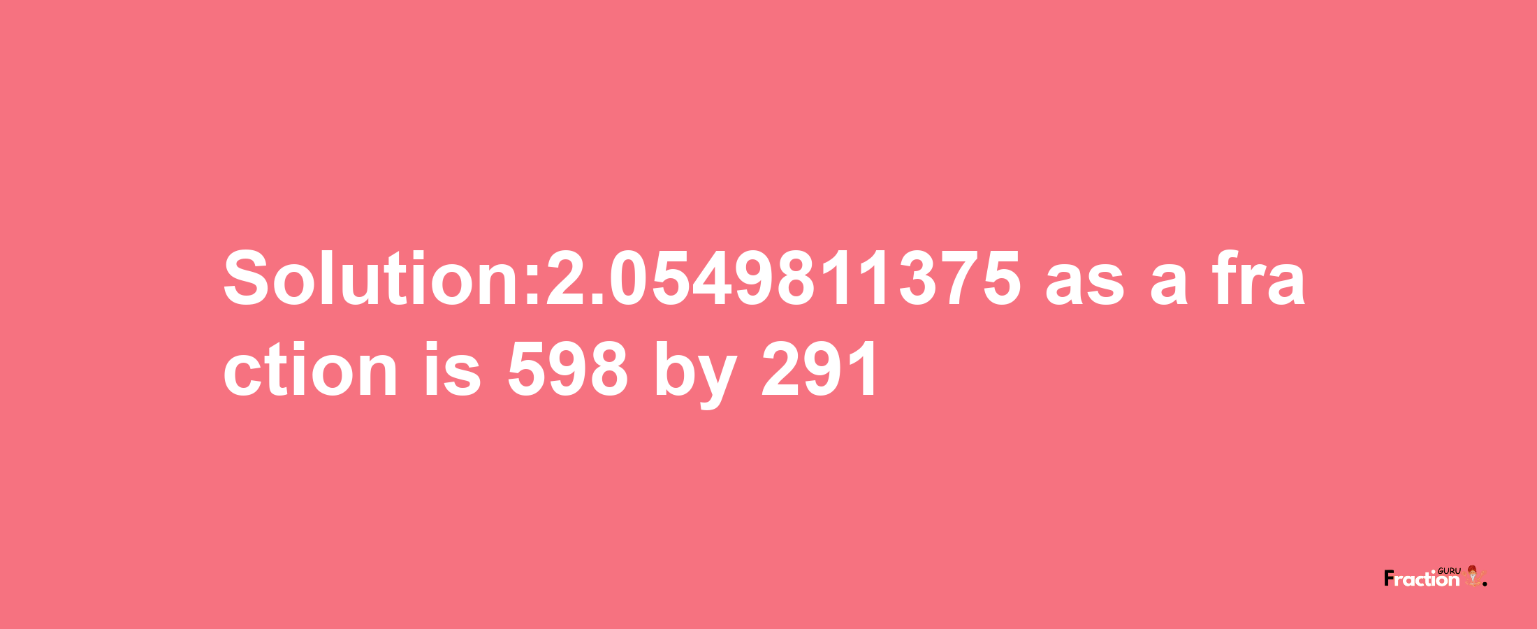 Solution:2.0549811375 as a fraction is 598/291