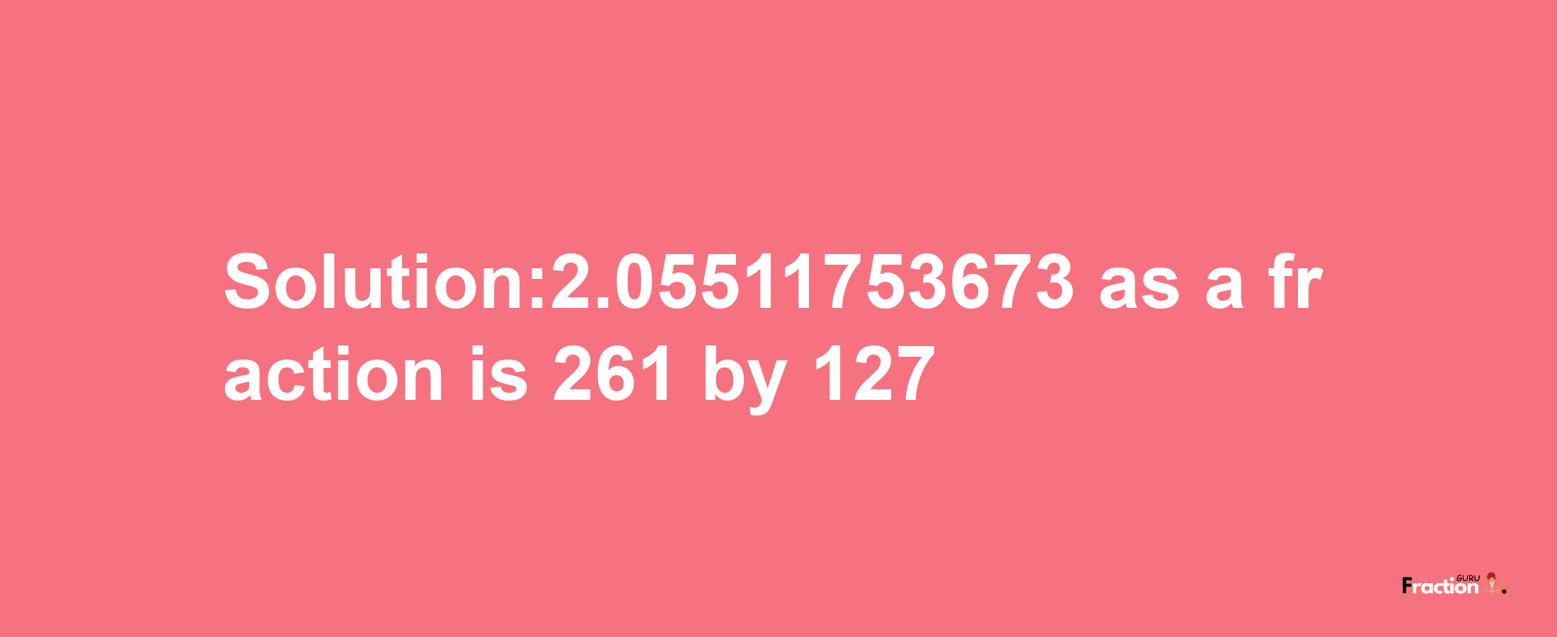 Solution:2.05511753673 as a fraction is 261/127