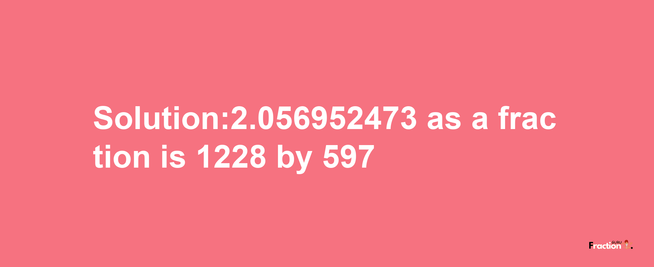 Solution:2.056952473 as a fraction is 1228/597