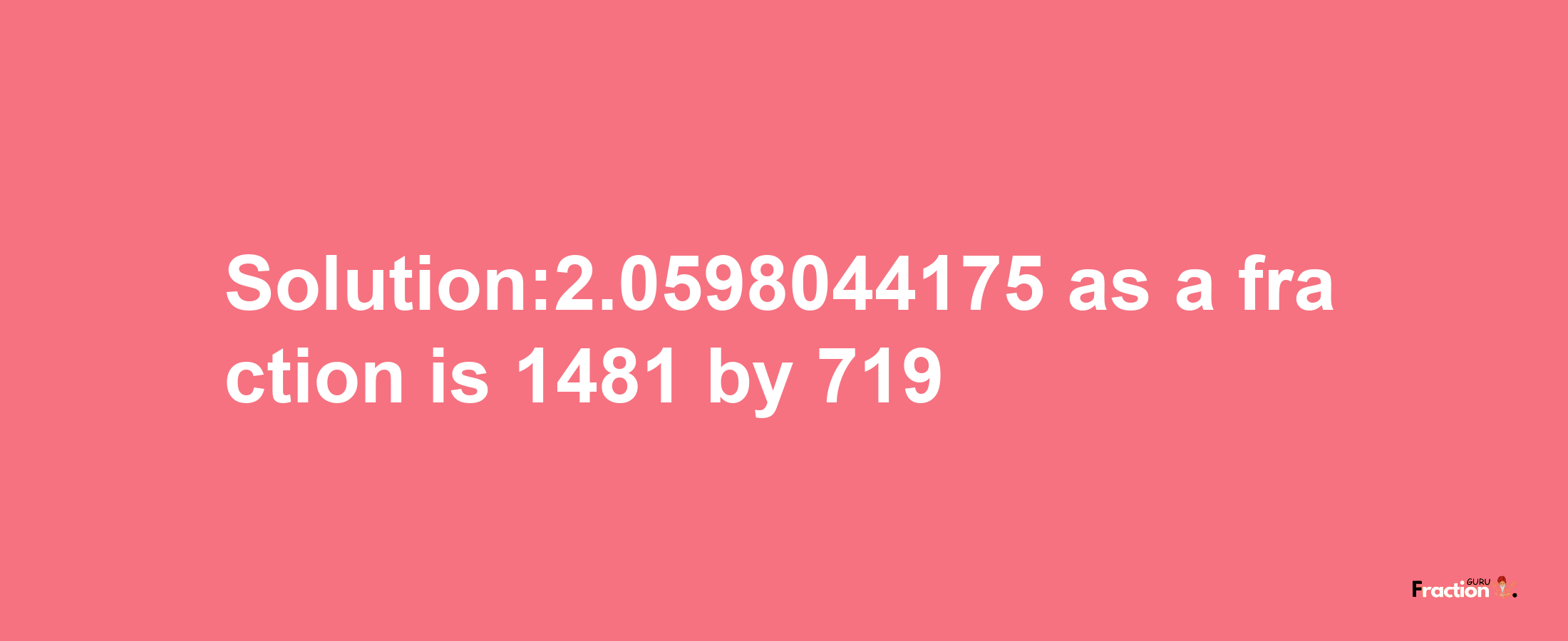 Solution:2.0598044175 as a fraction is 1481/719