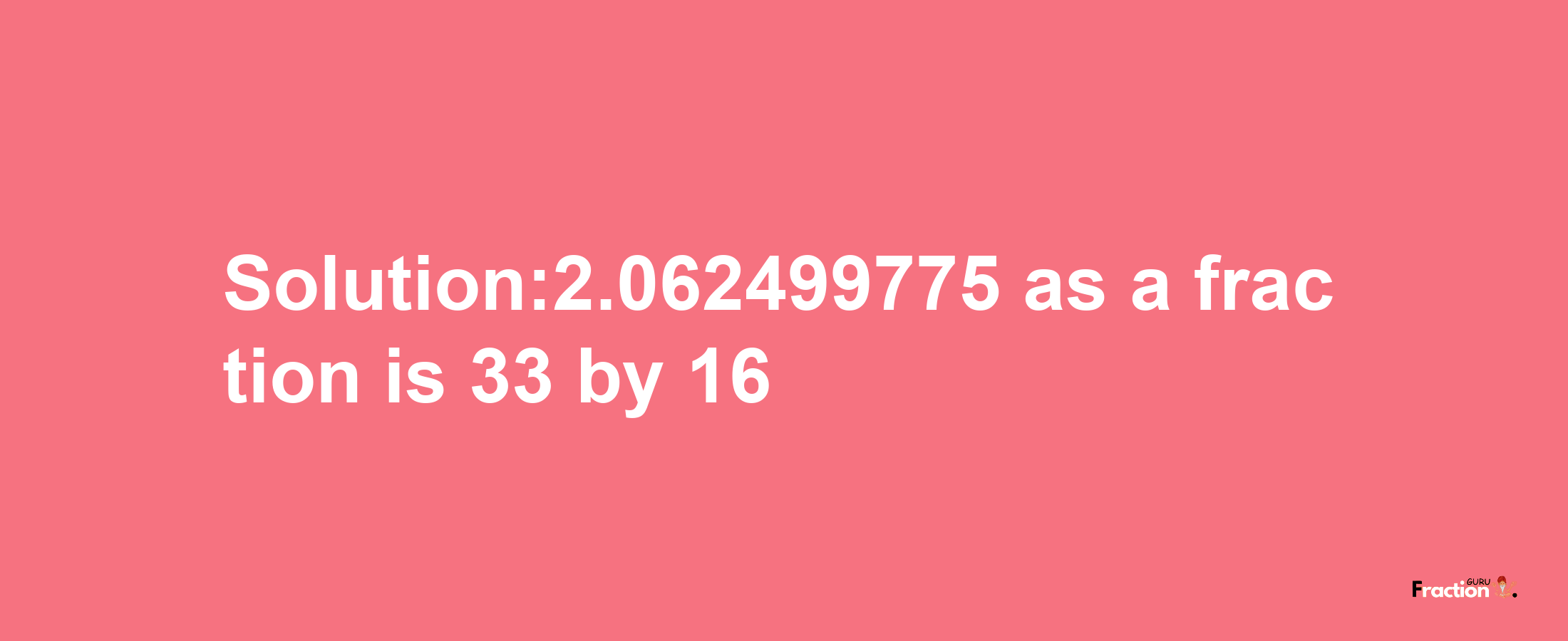 Solution:2.062499775 as a fraction is 33/16