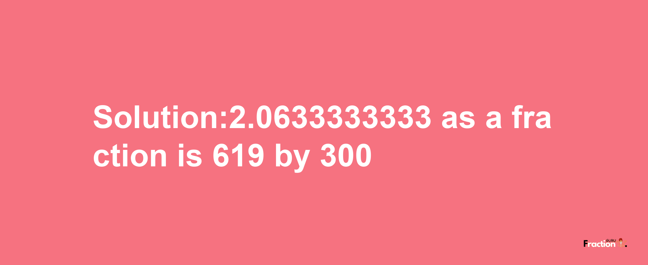 Solution:2.0633333333 as a fraction is 619/300