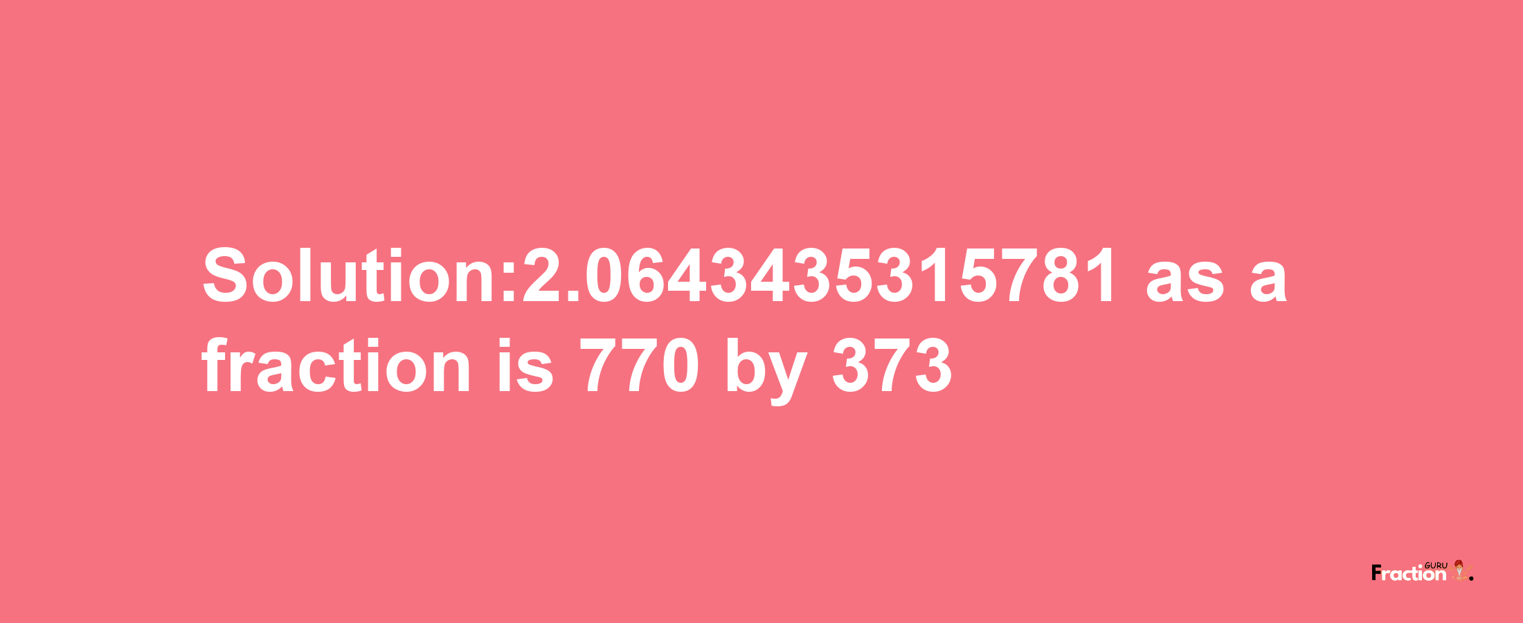 Solution:2.0643435315781 as a fraction is 770/373