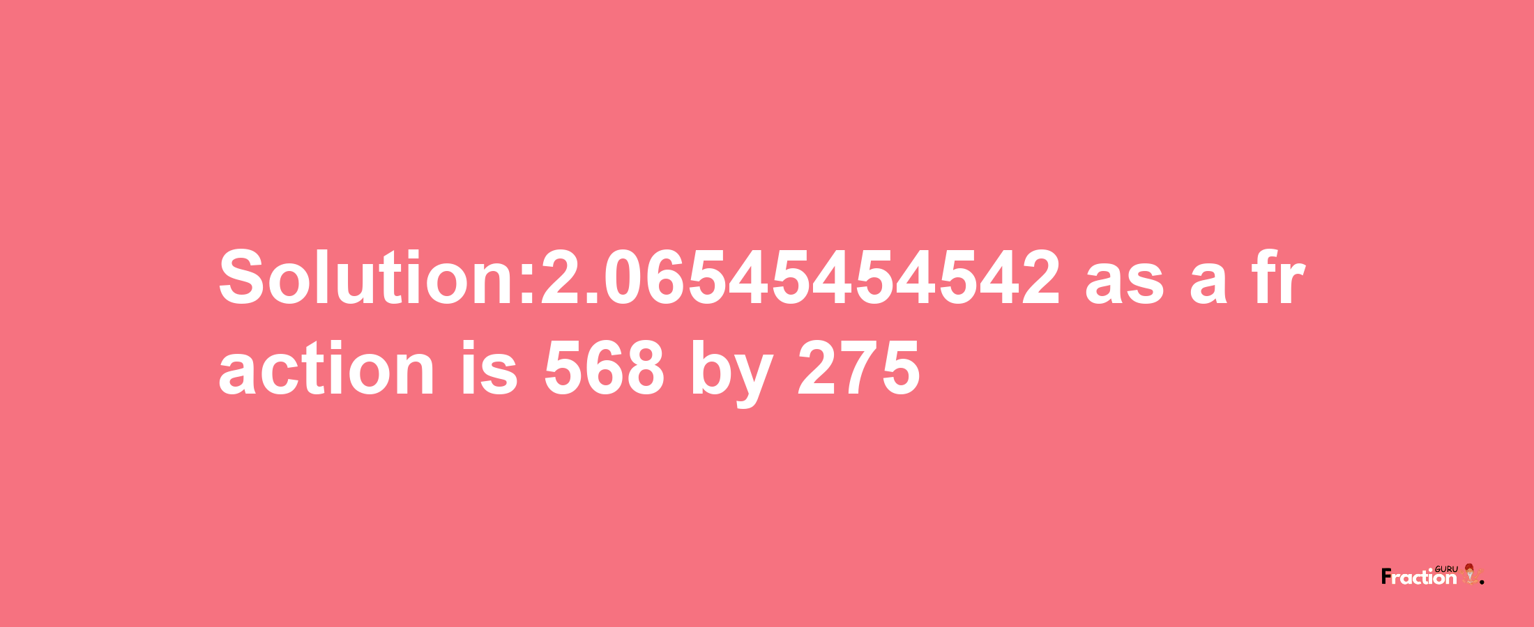 Solution:2.06545454542 as a fraction is 568/275