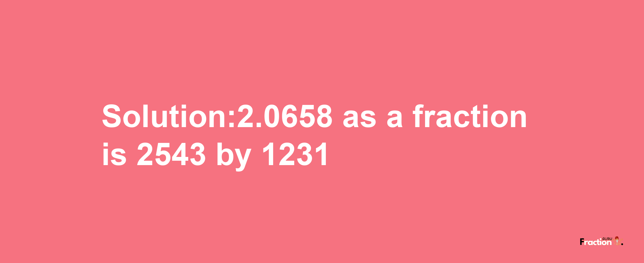 Solution:2.0658 as a fraction is 2543/1231