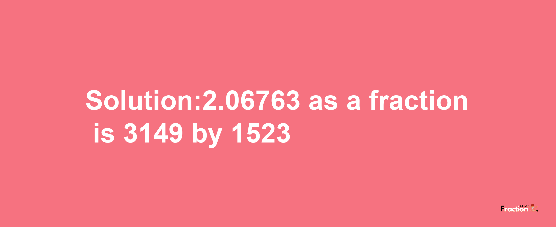 Solution:2.06763 as a fraction is 3149/1523