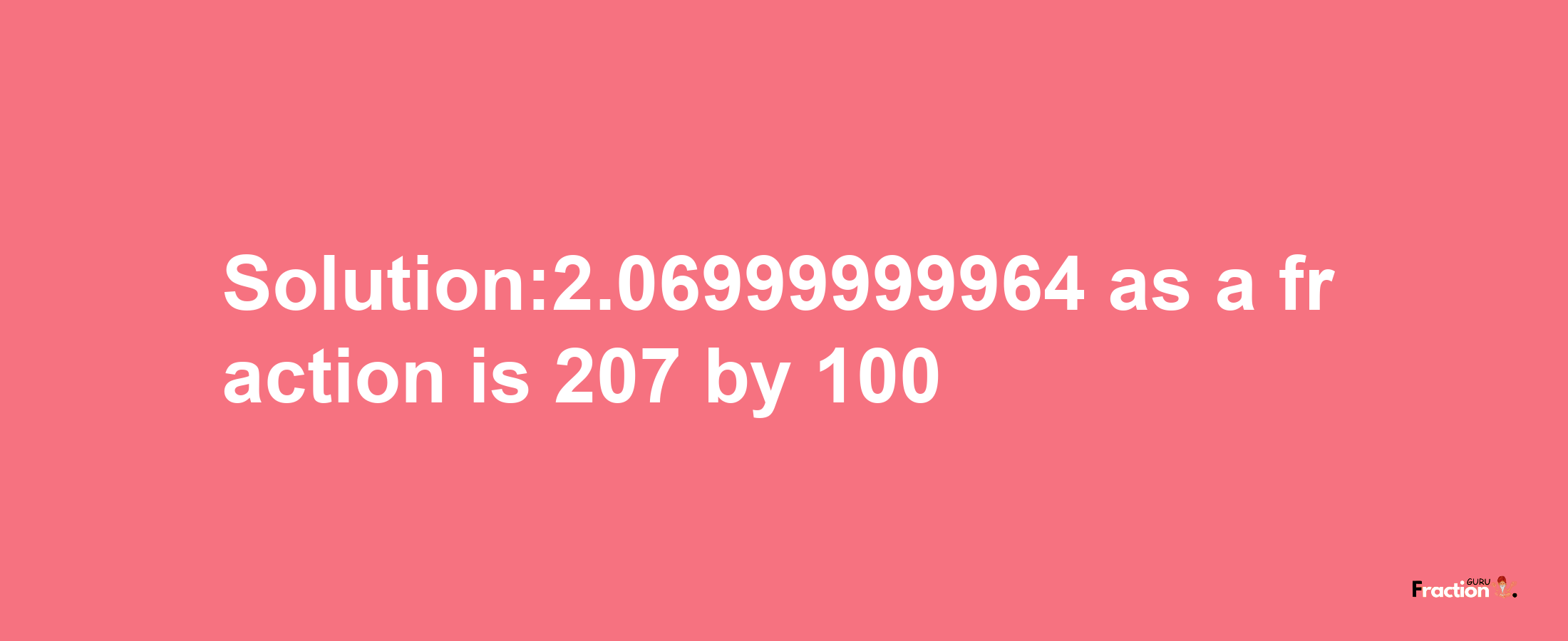 Solution:2.06999999964 as a fraction is 207/100