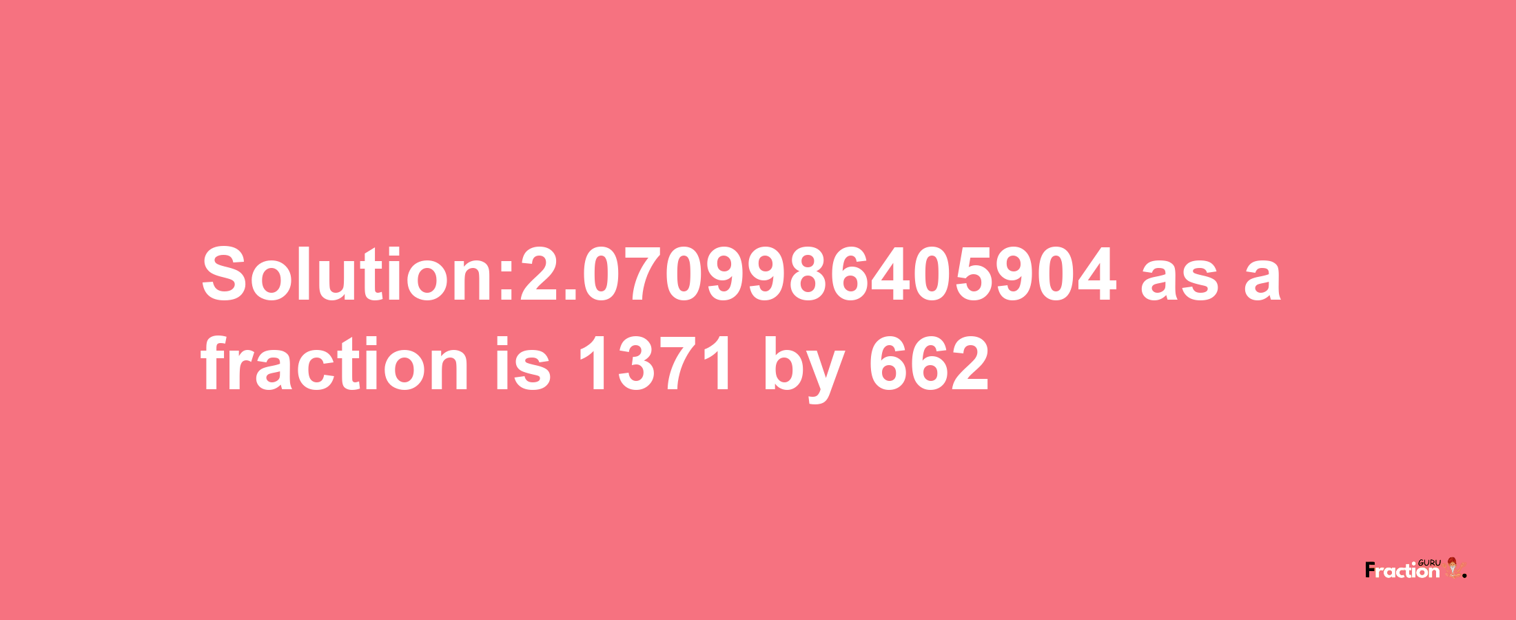 Solution:2.0709986405904 as a fraction is 1371/662