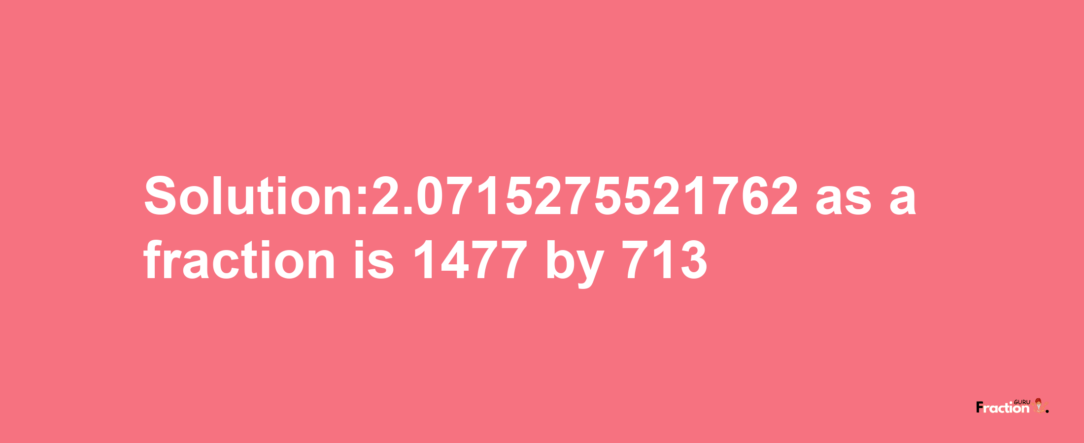 Solution:2.0715275521762 as a fraction is 1477/713