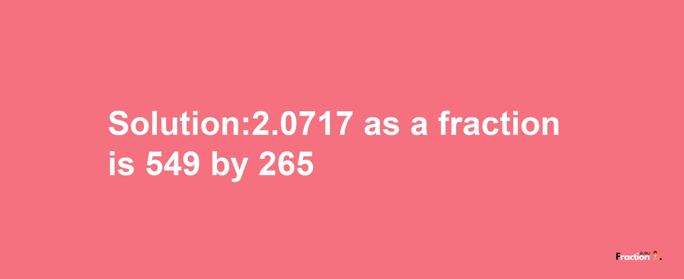 Solution:2.0717 as a fraction is 549/265