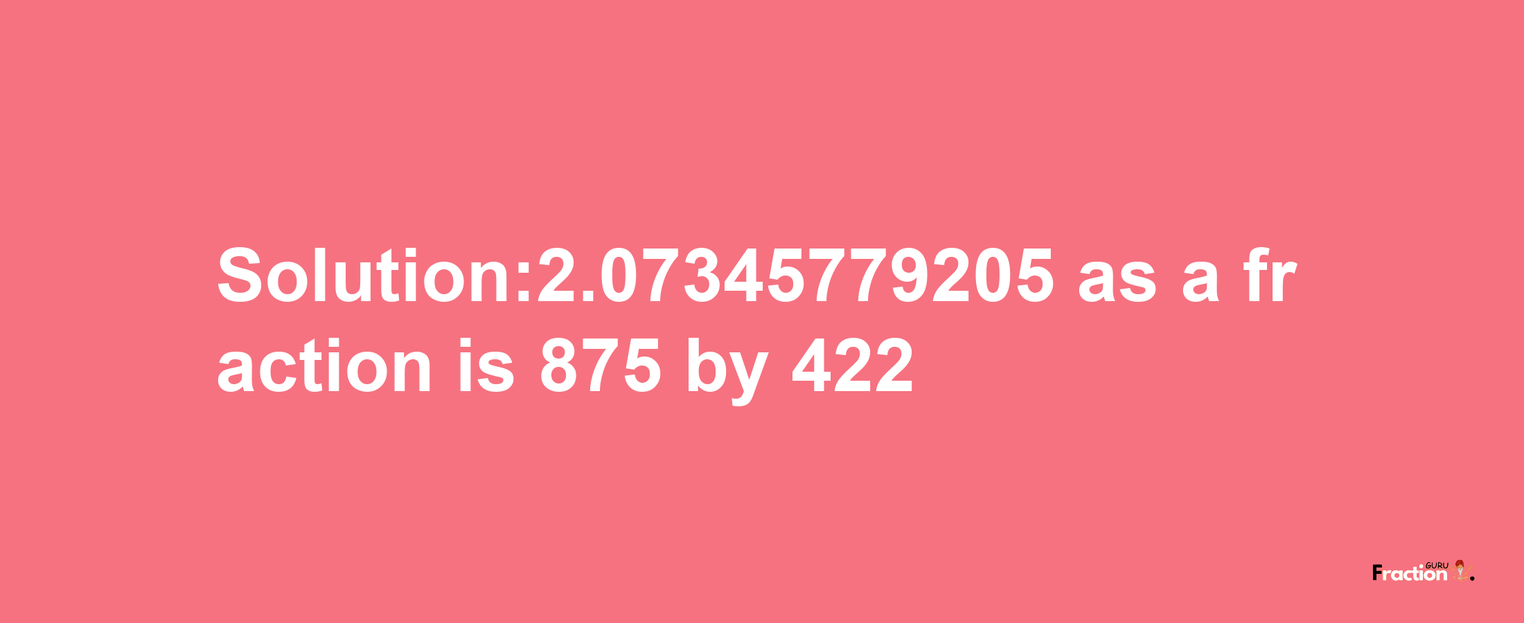 Solution:2.07345779205 as a fraction is 875/422