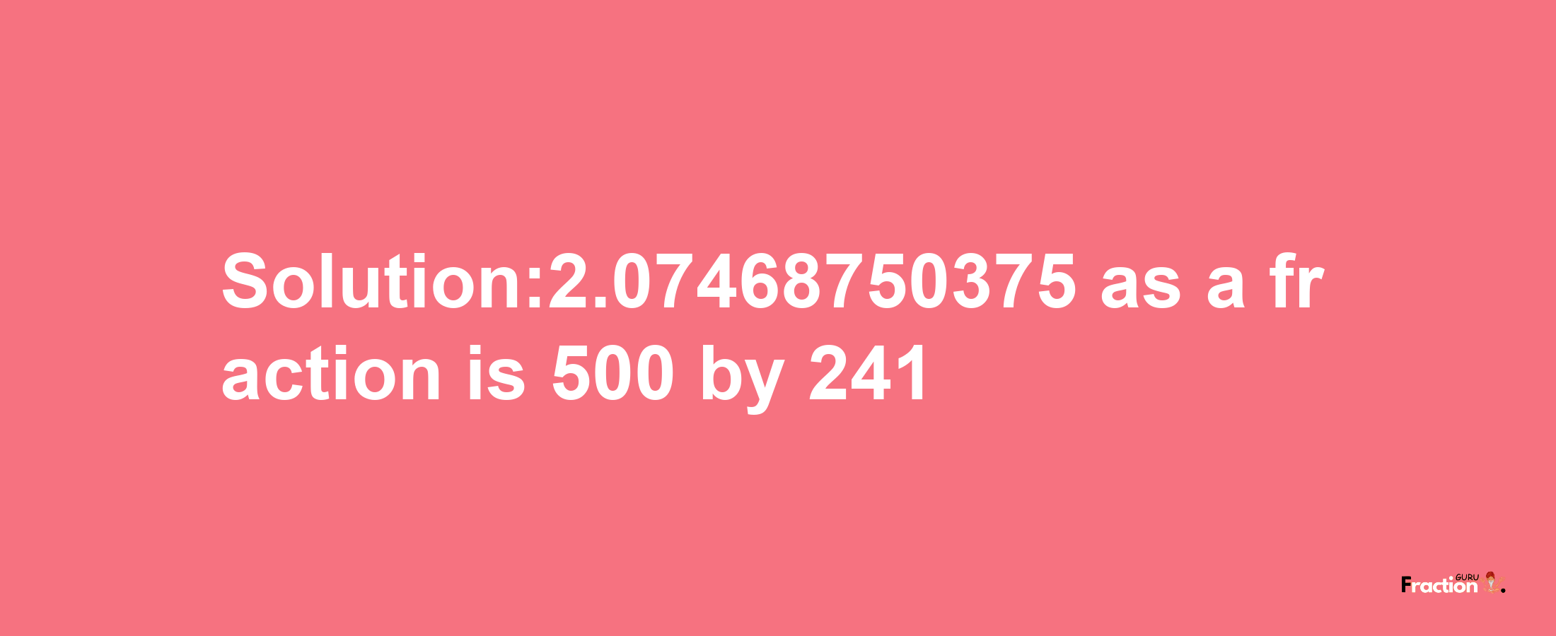 Solution:2.07468750375 as a fraction is 500/241