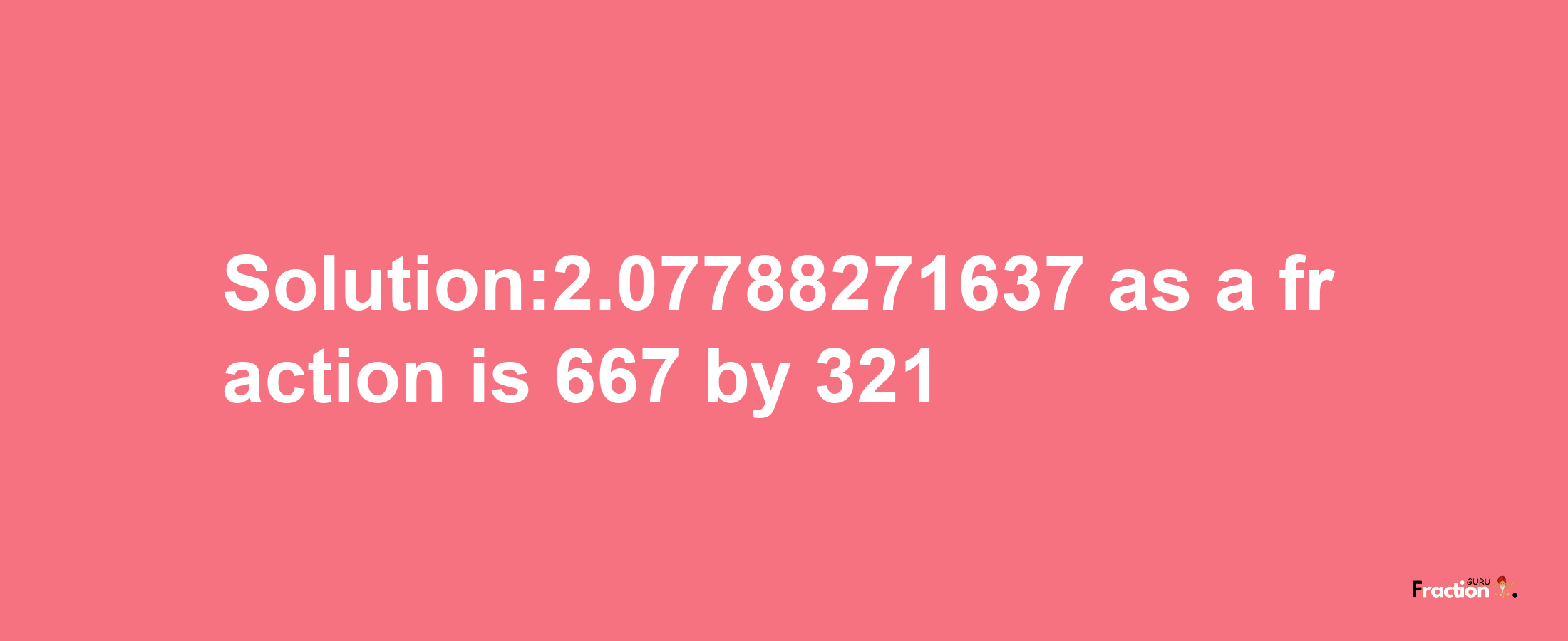 Solution:2.07788271637 as a fraction is 667/321