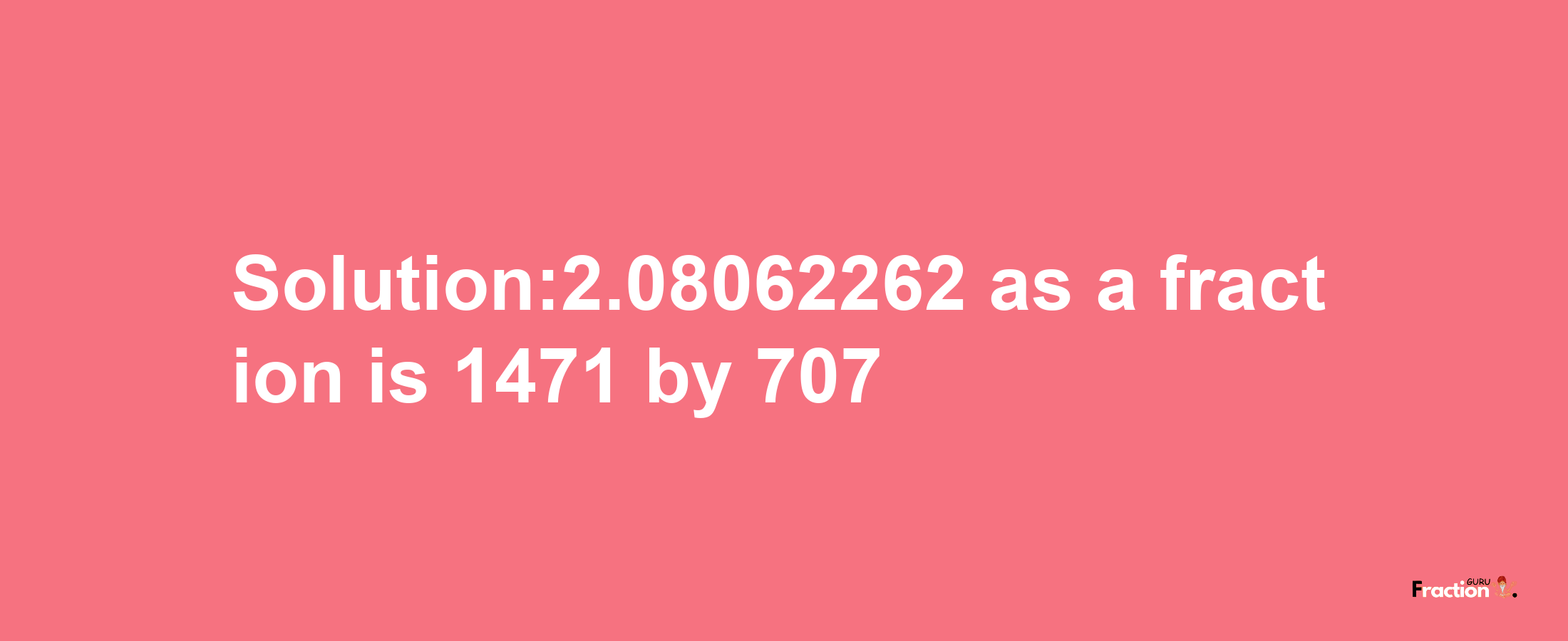 Solution:2.08062262 as a fraction is 1471/707