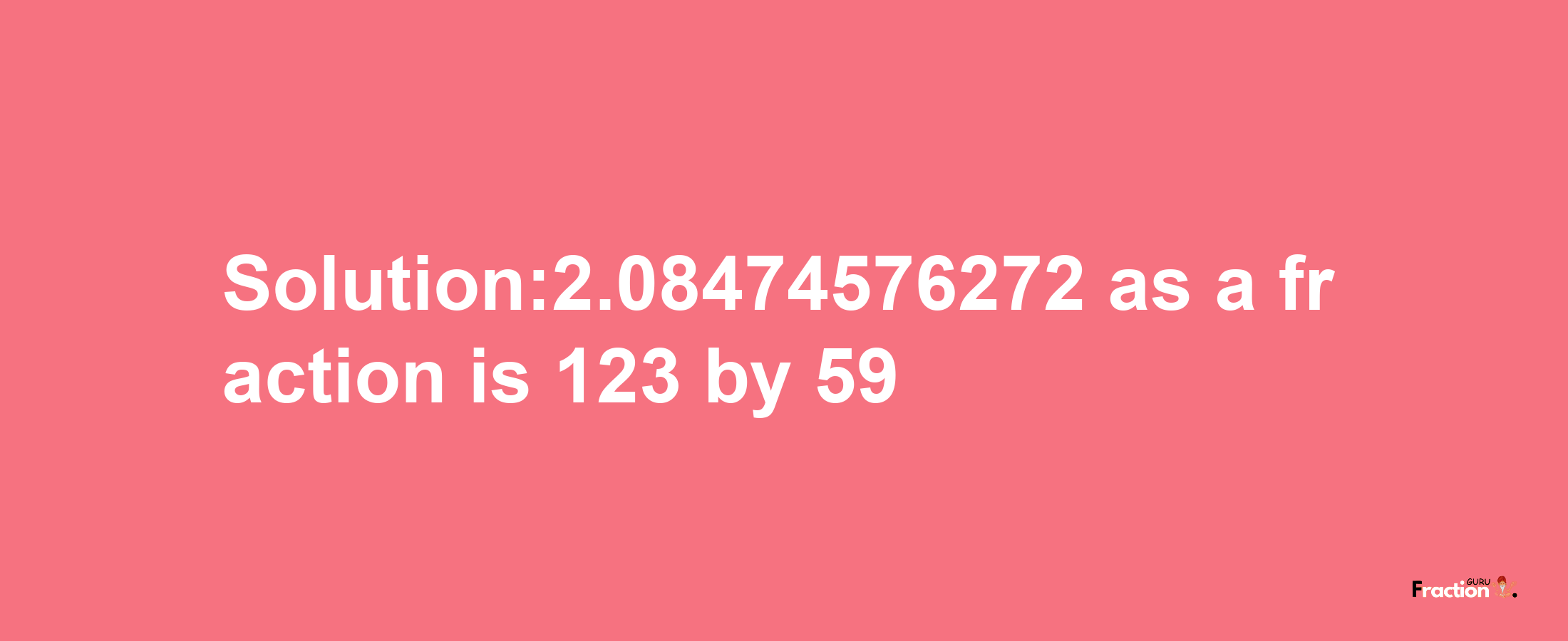 Solution:2.08474576272 as a fraction is 123/59