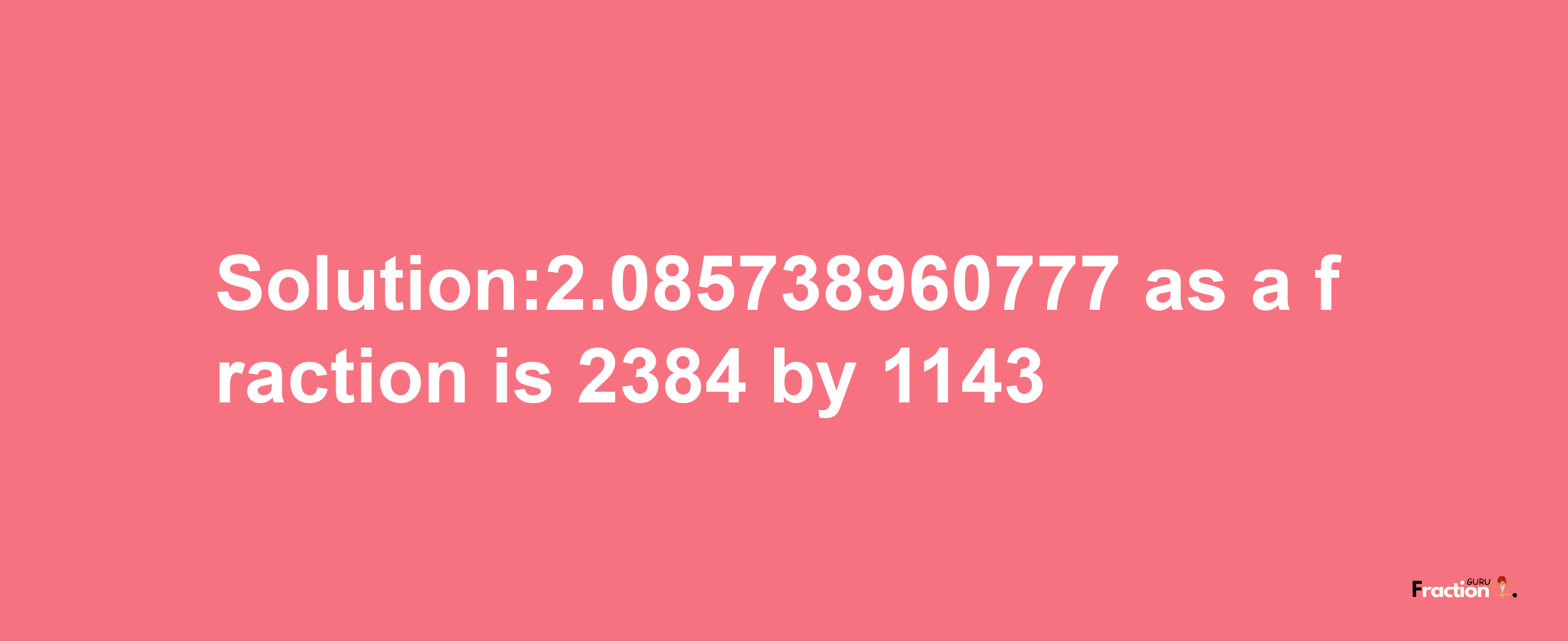 Solution:2.085738960777 as a fraction is 2384/1143