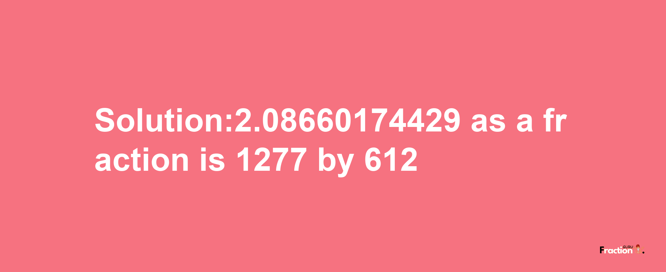 Solution:2.08660174429 as a fraction is 1277/612