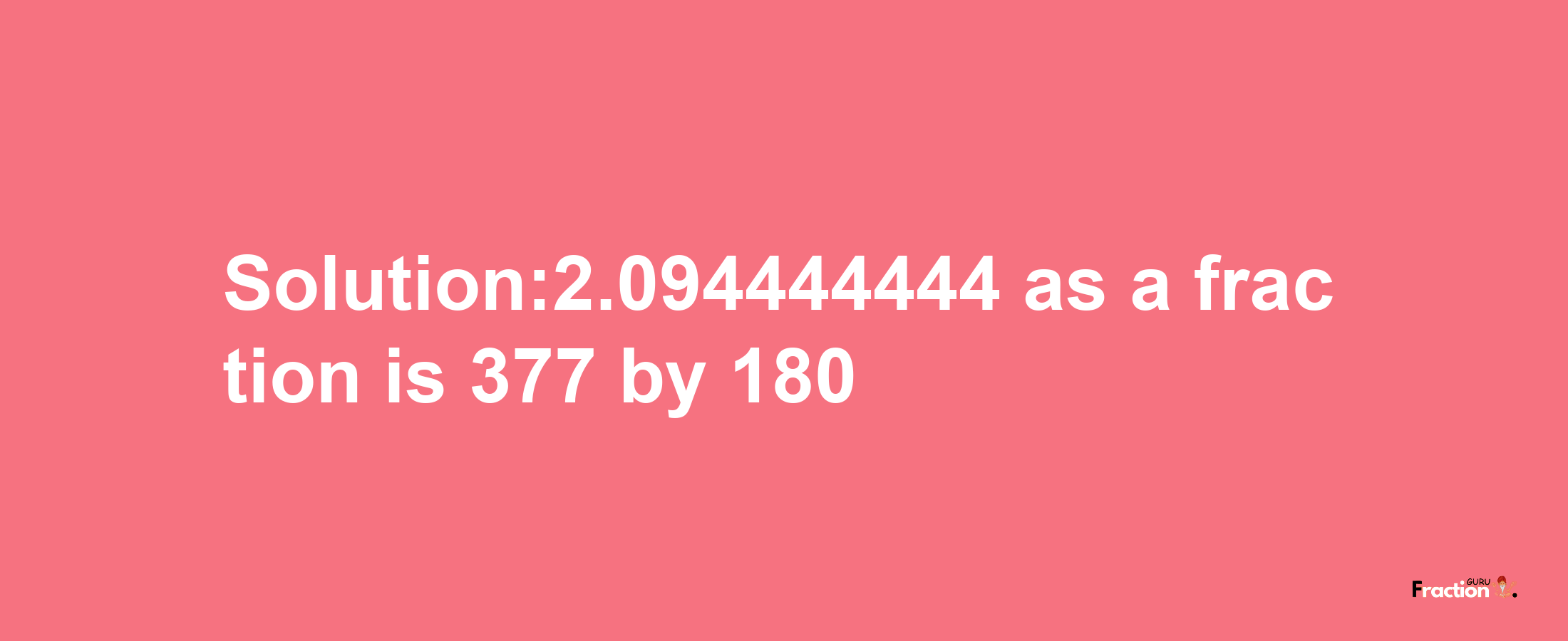 Solution:2.094444444 as a fraction is 377/180