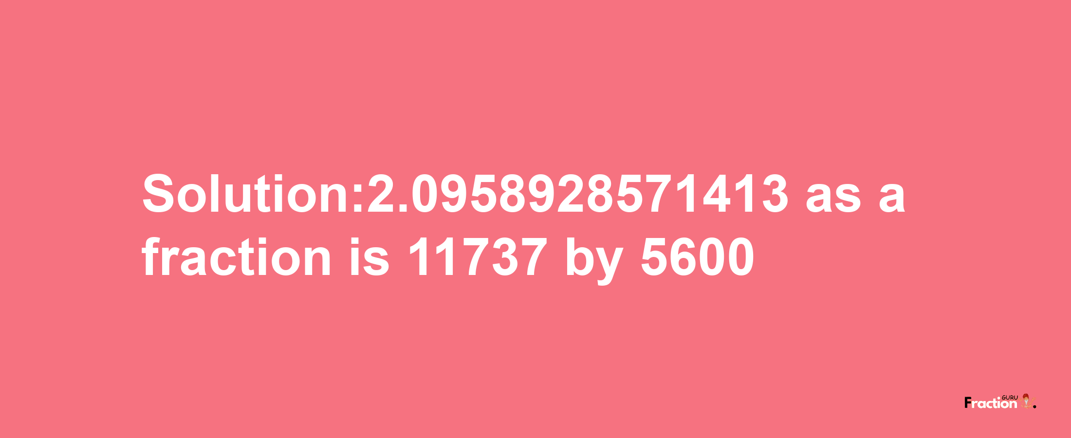 Solution:2.0958928571413 as a fraction is 11737/5600