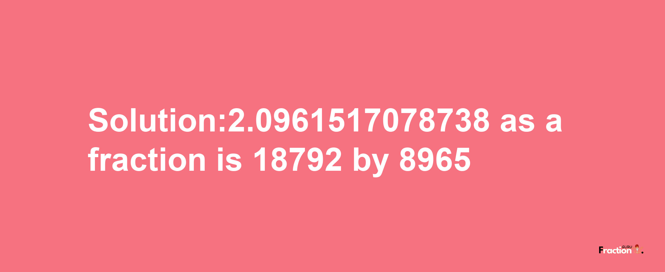 Solution:2.0961517078738 as a fraction is 18792/8965