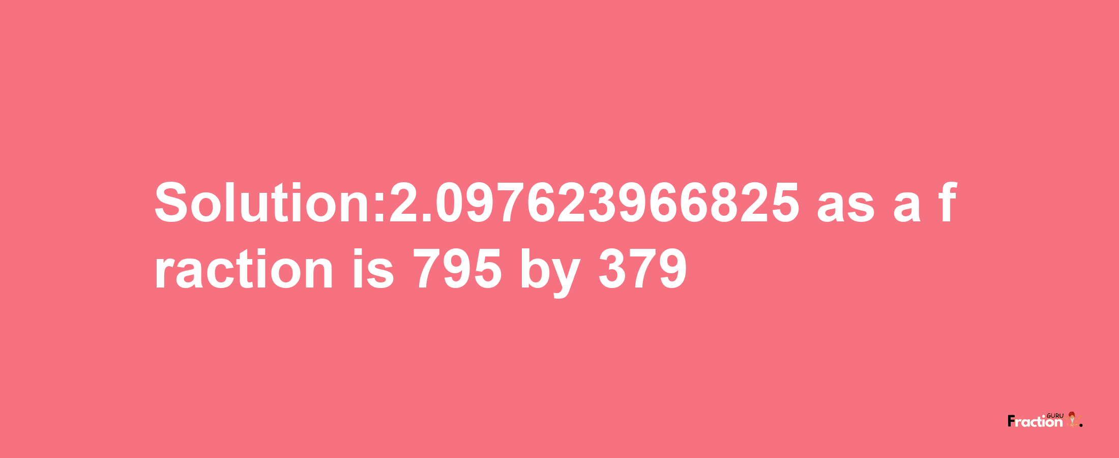 Solution:2.097623966825 as a fraction is 795/379