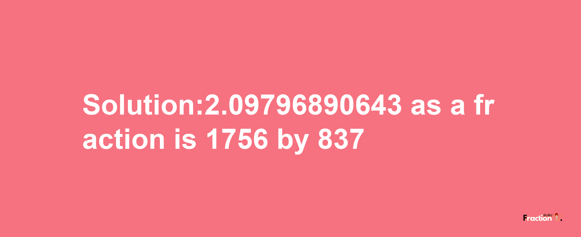 Solution:2.09796890643 as a fraction is 1756/837