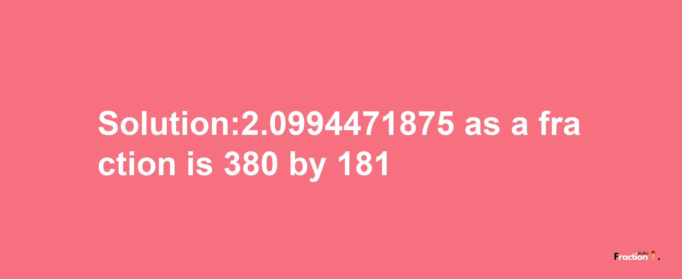 Solution:2.0994471875 as a fraction is 380/181