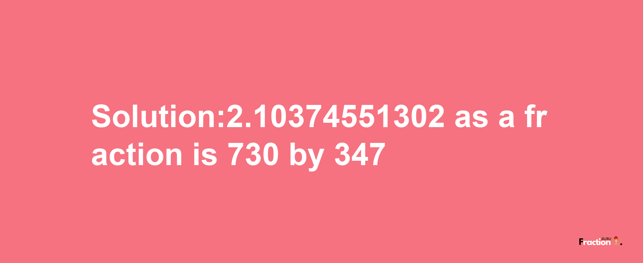 Solution:2.10374551302 as a fraction is 730/347