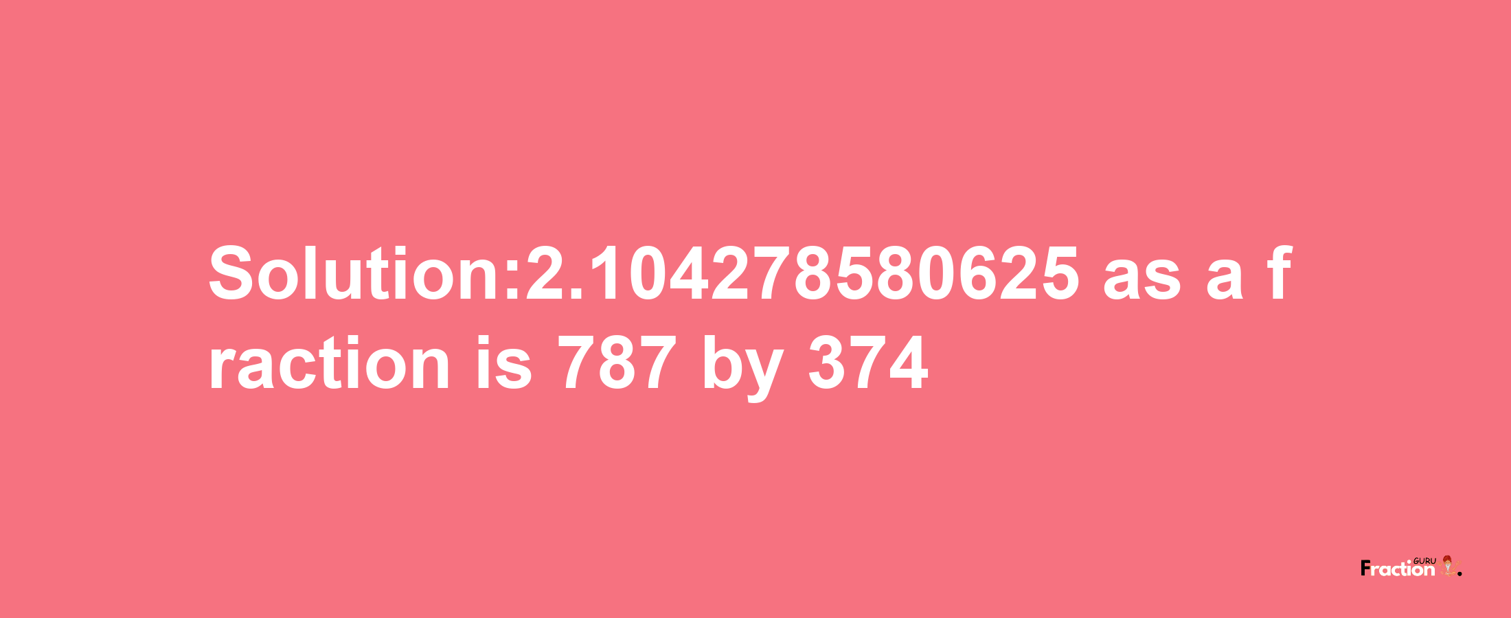 Solution:2.104278580625 as a fraction is 787/374