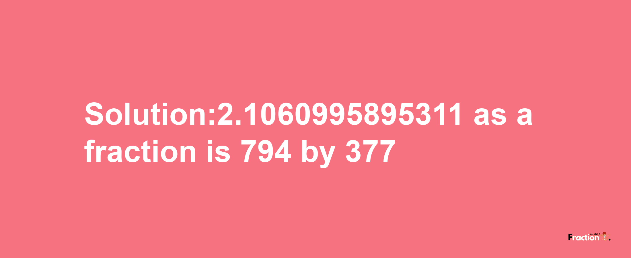 Solution:2.1060995895311 as a fraction is 794/377