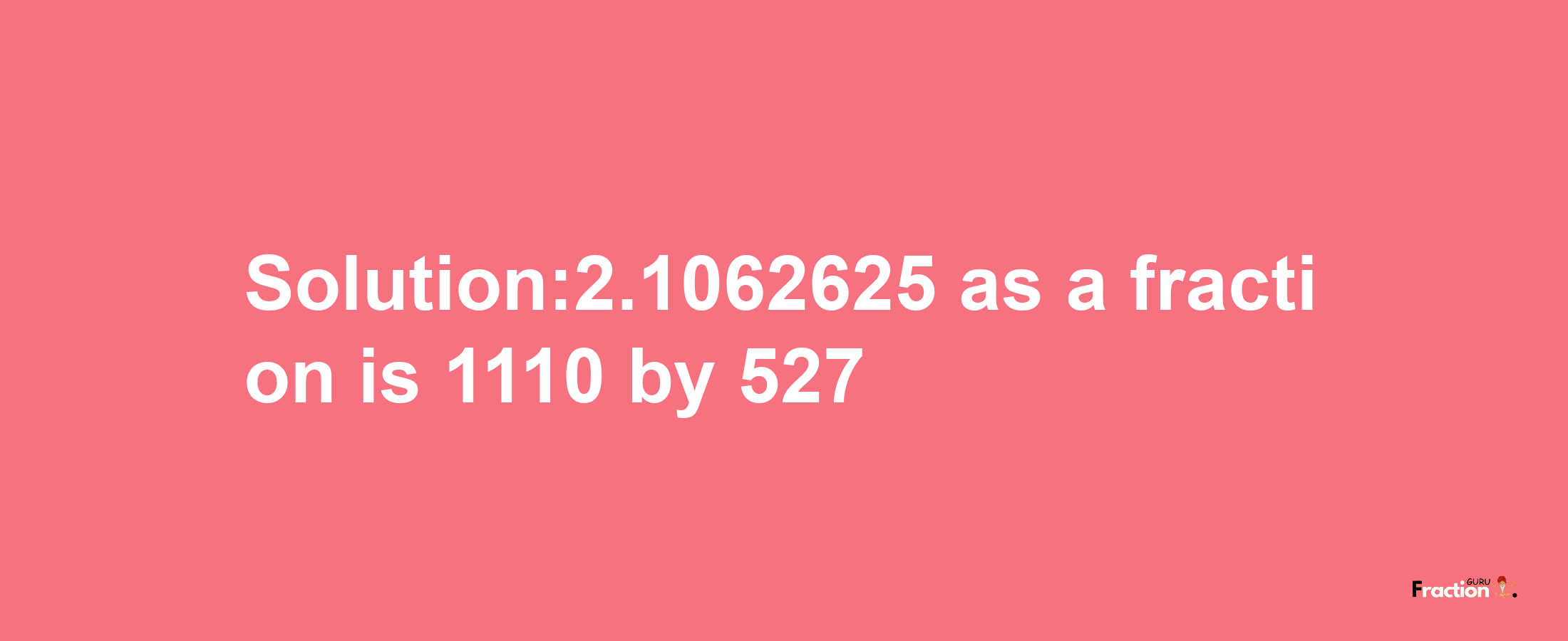 Solution:2.1062625 as a fraction is 1110/527