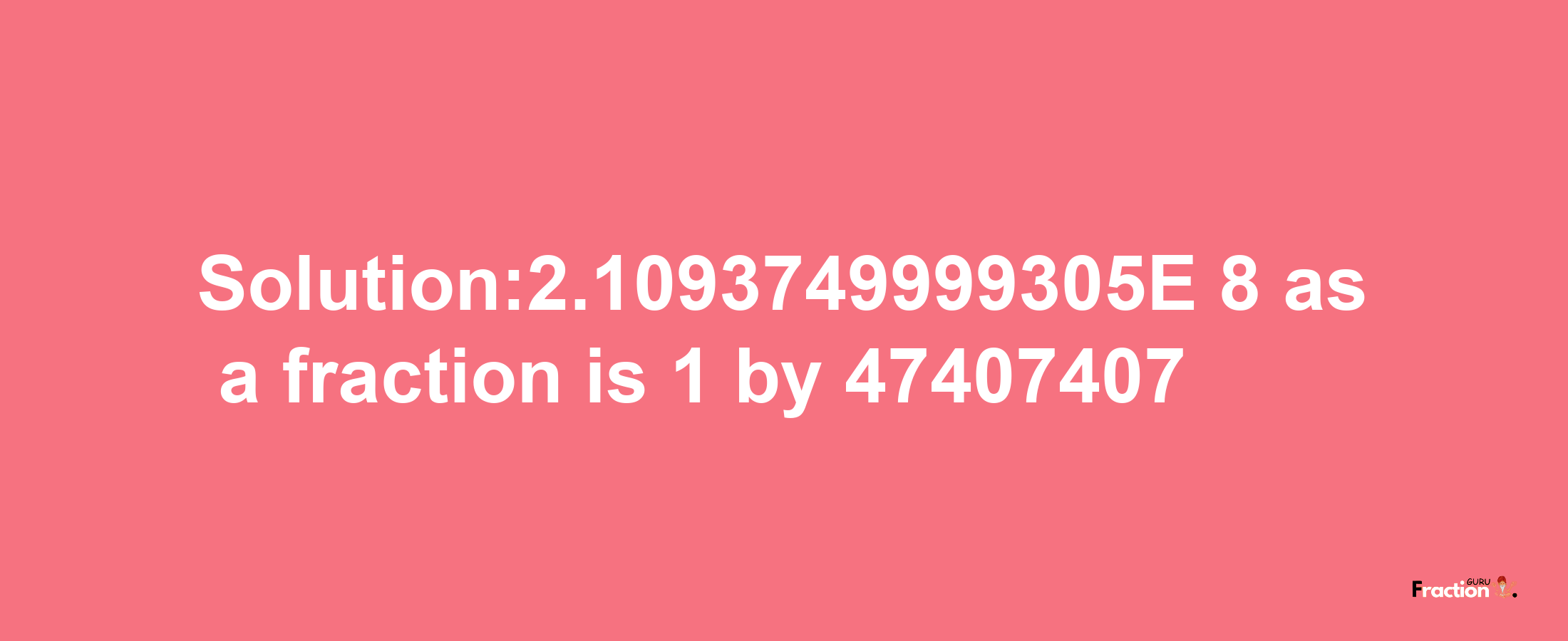 Solution:2.1093749999305E-8 as a fraction is 1/47407407