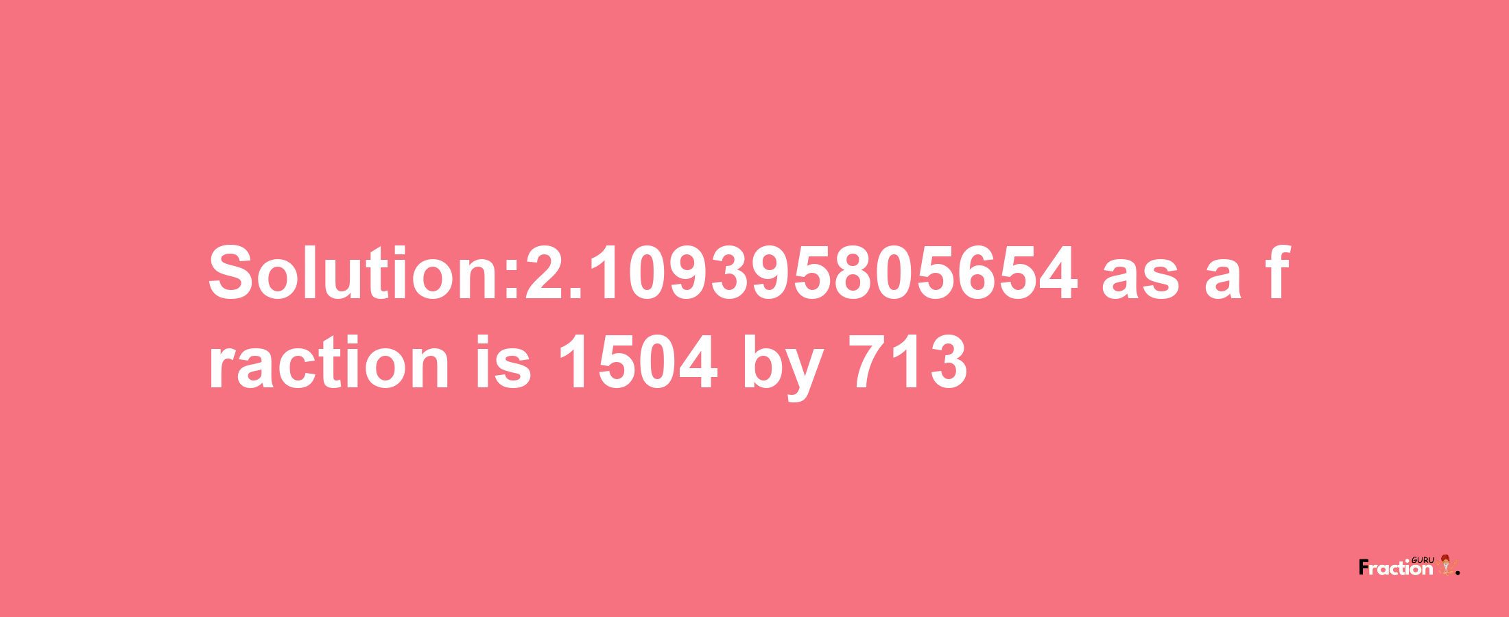 Solution:2.109395805654 as a fraction is 1504/713