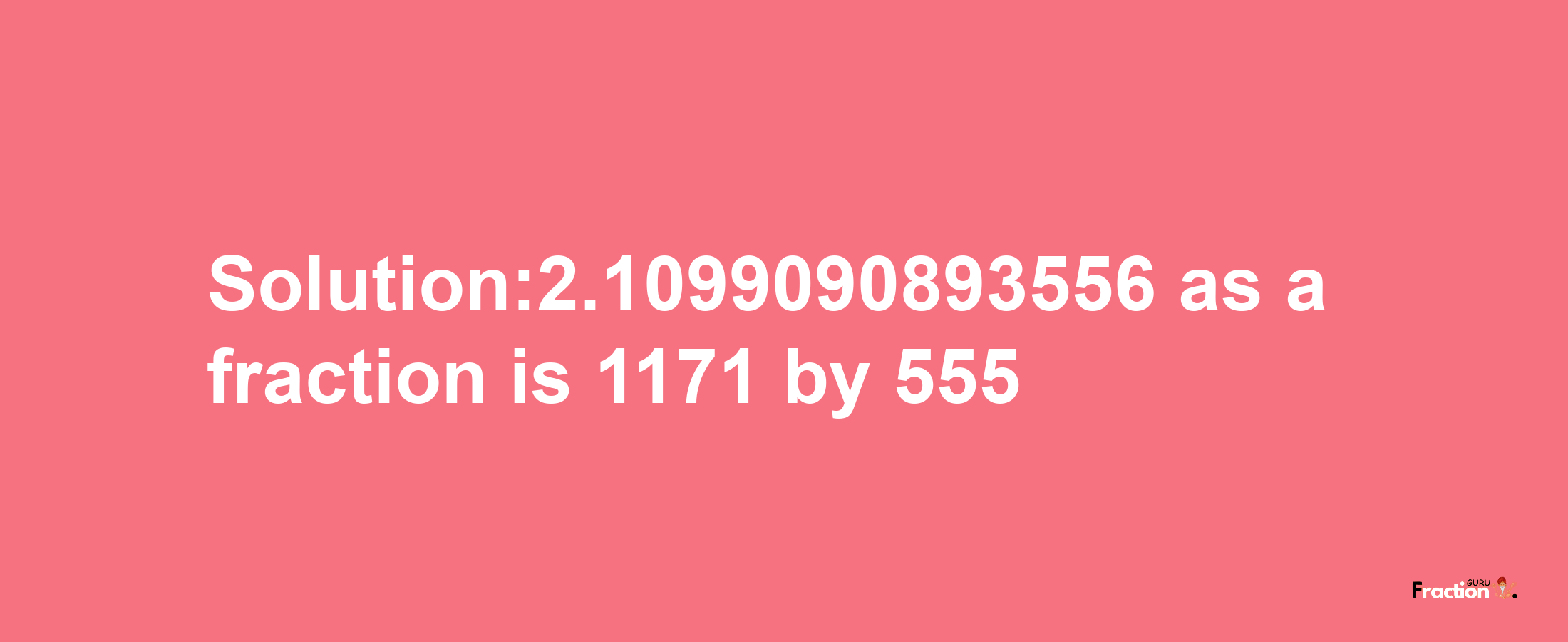 Solution:2.1099090893556 as a fraction is 1171/555