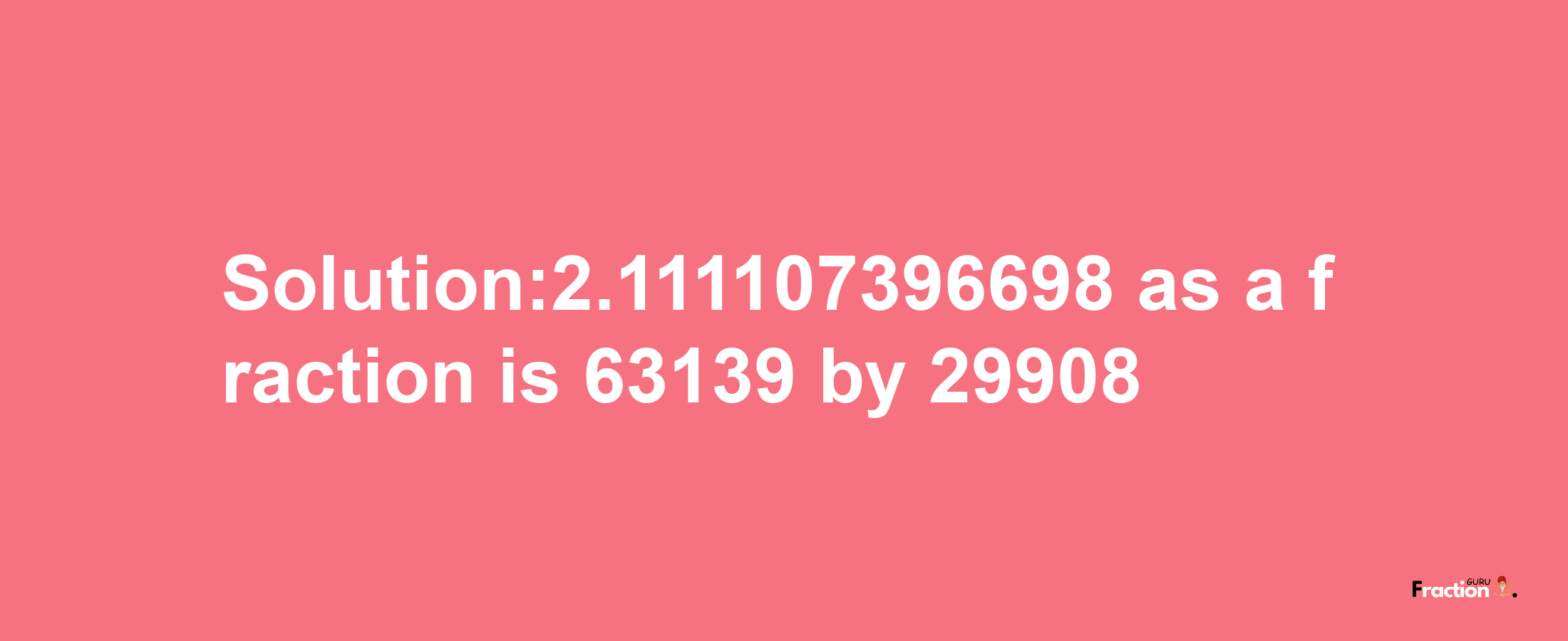 Solution:2.111107396698 as a fraction is 63139/29908