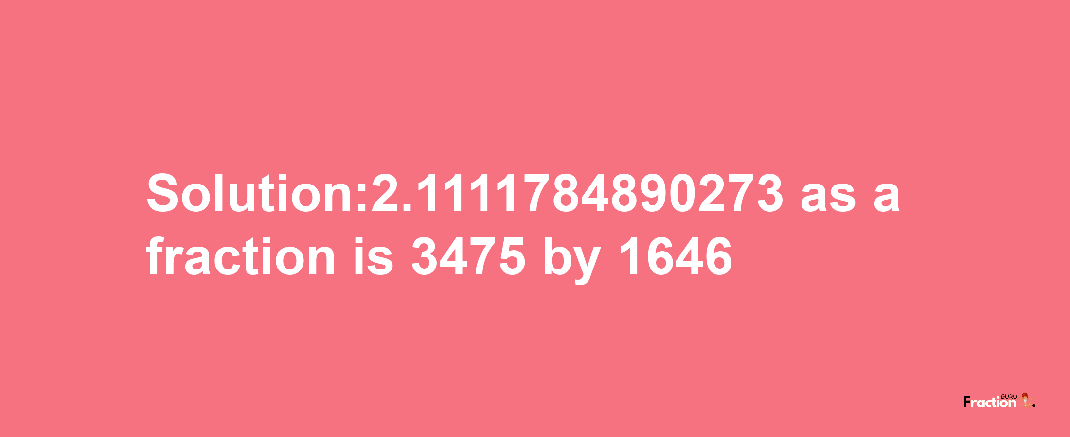 Solution:2.1111784890273 as a fraction is 3475/1646