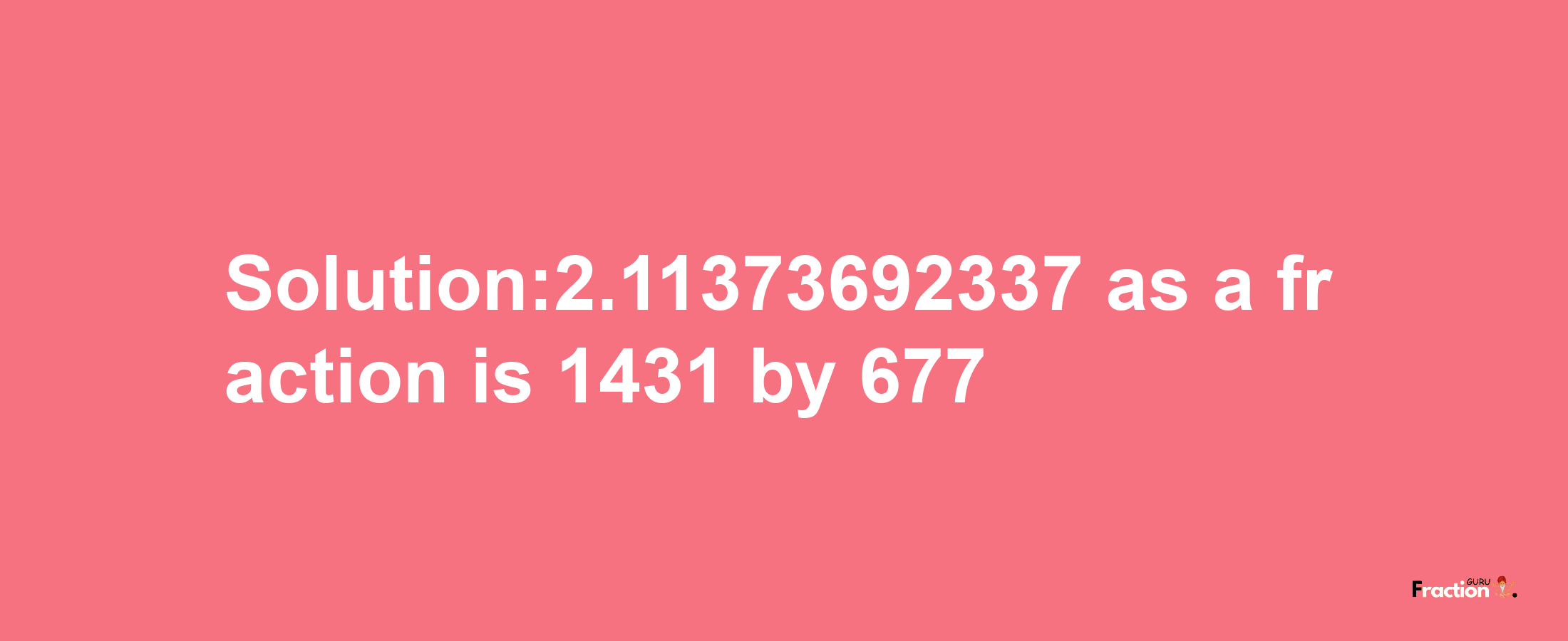 Solution:2.11373692337 as a fraction is 1431/677