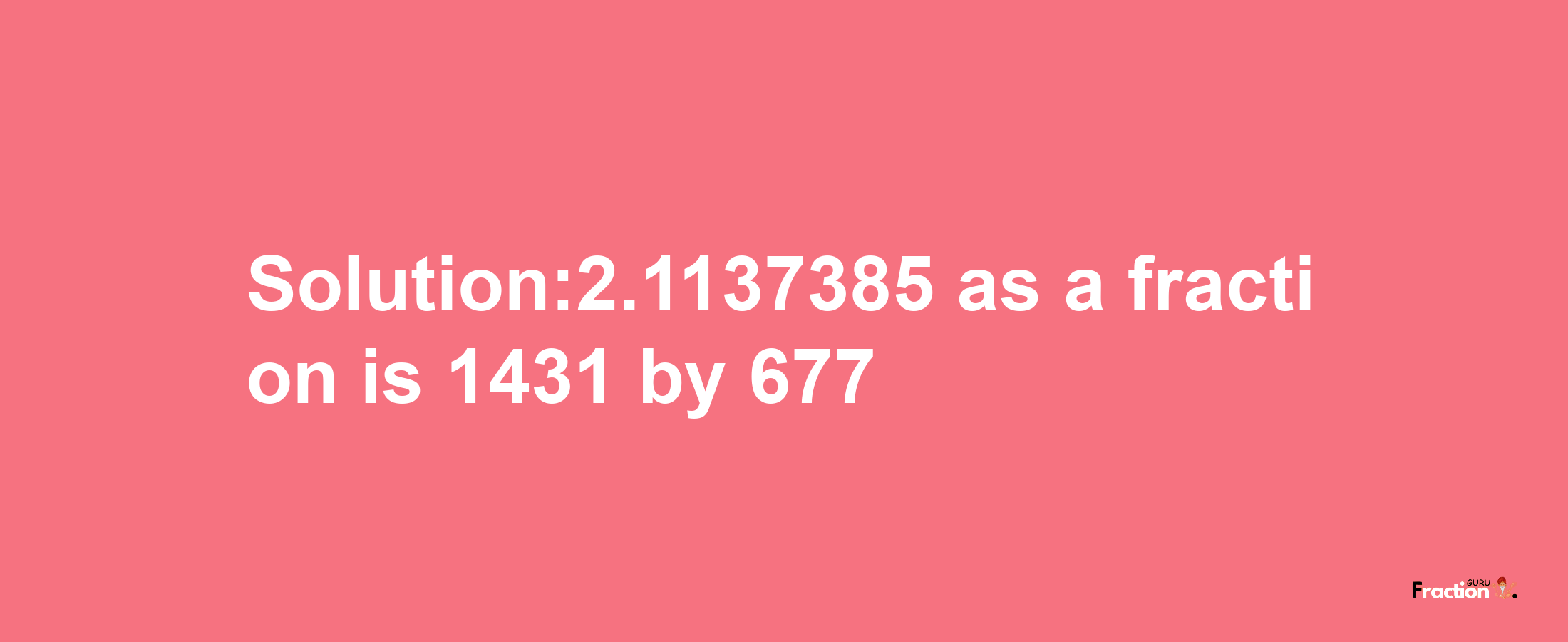 Solution:2.1137385 as a fraction is 1431/677