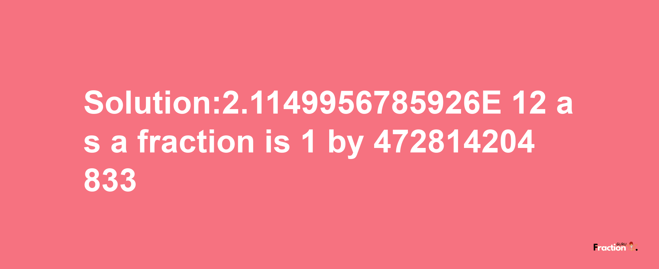 Solution:2.1149956785926E-12 as a fraction is 1/472814204833