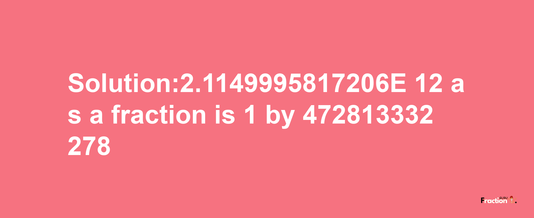 Solution:2.1149995817206E-12 as a fraction is 1/472813332278