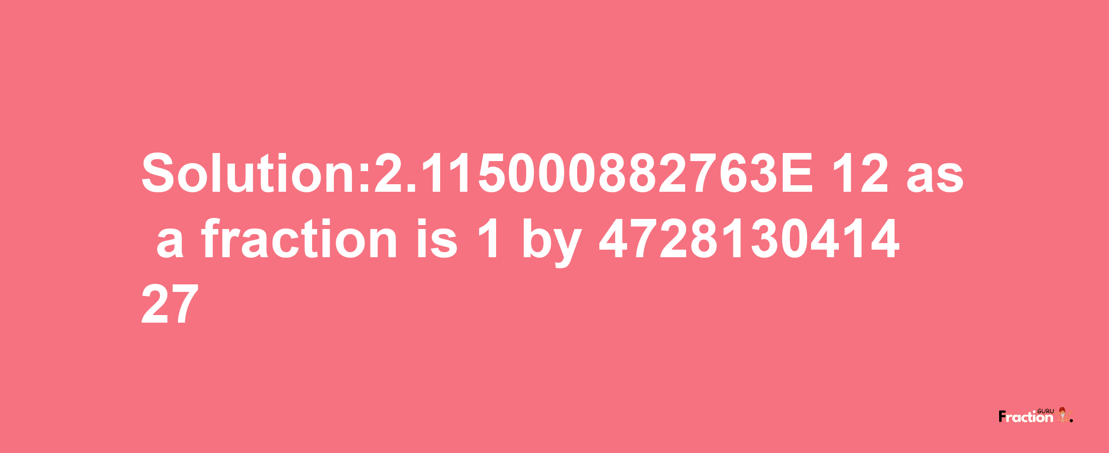 Solution:2.115000882763E-12 as a fraction is 1/472813041427